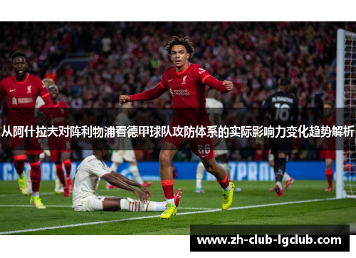 从阿什拉夫对阵利物浦看德甲球队攻防体系的实际影响力变化趋势解析 从阿什拉夫对阵利物浦看德甲球队攻防体系的实际影响力变化趋势解析