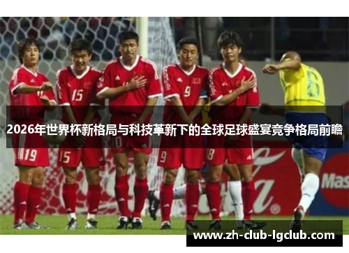 2026年世界杯新格局与科技革新下的全球足球盛宴竞争格局前瞻 2026年世界杯新格局与科技革新下的全球足球盛宴竞争格局前瞻