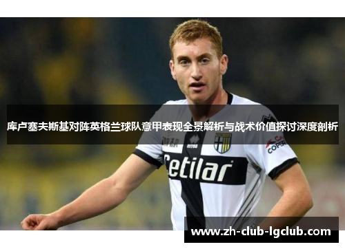 库卢塞夫斯基对阵英格兰球队意甲表现全景解析与战术价值探讨深度剖析 库卢塞夫斯基对阵英格兰球队意甲表现全景解析与战术价值探讨深度剖析