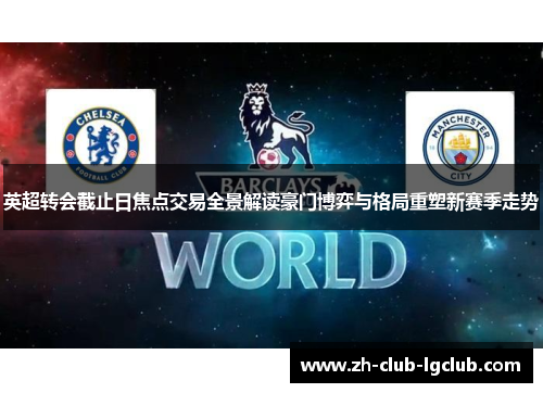 英超转会截止日焦点交易全景解读豪门博弈与格局重塑新赛季走势 英超转会截止日焦点交易全景解读豪门博弈与格局重塑新赛季走势