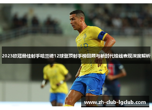 2023欧冠最佳射手哈兰德12球登顶射手榜回顾与新时代锋线表现深度解析 2023欧冠最佳射手哈兰德12球登顶射手榜回顾与新时代锋线表现深度解析