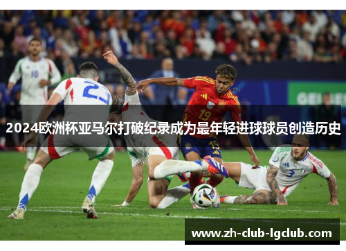 2024欧洲杯亚马尔打破纪录成为最年轻进球球员创造历史 2024欧洲杯亚马尔打破纪录成为最年轻进球球员创造历史