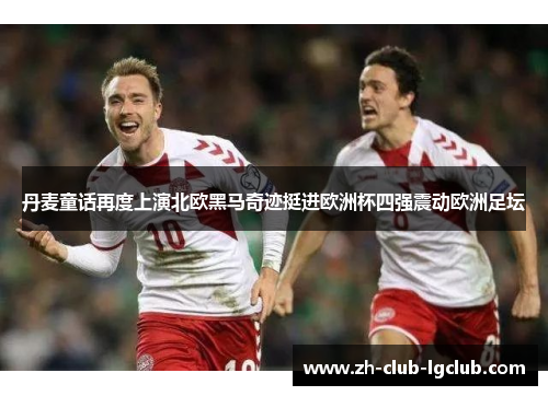 丹麦童话再度上演北欧黑马奇迹挺进欧洲杯四强震动欧洲足坛 丹麦童话再度上演北欧黑马奇迹挺进欧洲杯四强震动欧洲足坛