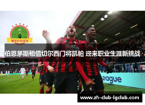 伯恩茅斯租借切尔西门将凯帕 迎来职业生涯新挑战 伯恩茅斯租借切尔西门将凯帕 迎来职业生涯新挑战