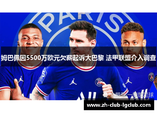 姆巴佩因5500万欧元欠薪起诉大巴黎 法甲联盟介入调查