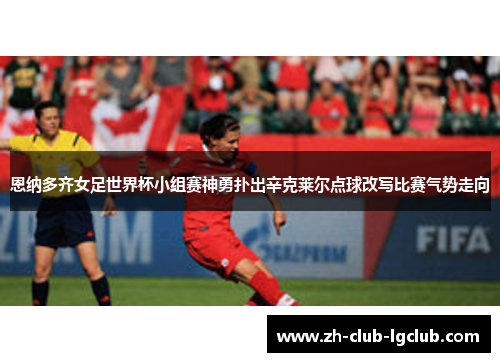 恩纳多齐女足世界杯小组赛神勇扑出辛克莱尔点球改写比赛气势走向 恩纳多齐女足世界杯小组赛神勇扑出辛克莱尔点球改写比赛气势走向