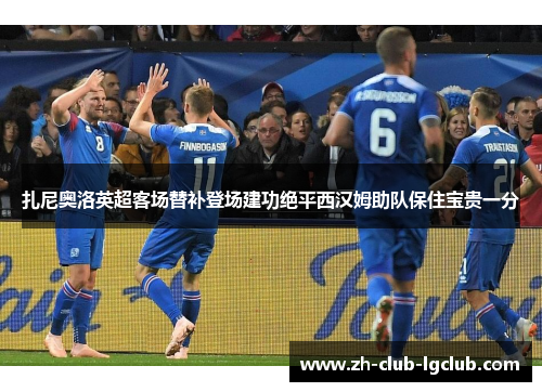 扎尼奥洛英超客场替补登场建功绝平西汉姆助队保住宝贵一分