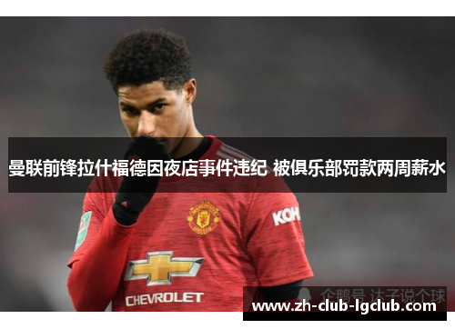 曼联前锋拉什福德因夜店事件违纪 被俱乐部罚款两周薪水 曼联前锋拉什福德因夜店事件违纪 被俱乐部罚款两周薪水