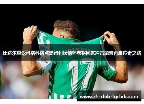 比达尔重返科洛科洛点燃智利坛情怀老将回家冲击荣誉再启传奇之路 比达尔重返科洛科洛点燃智利坛情怀老将回家冲击荣誉再启传奇之路