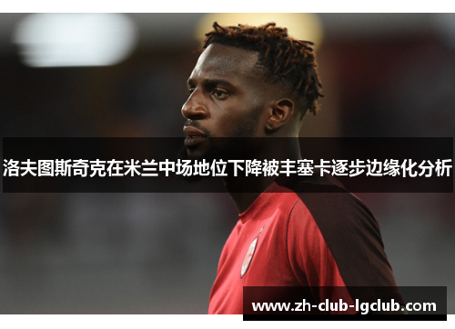 洛夫图斯奇克在米兰中场地位下降被丰塞卡逐步边缘化分析 洛夫图斯奇克在米兰中场地位下降被丰塞卡逐步边缘化分析