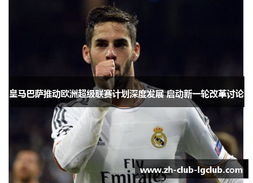 皇马巴萨推动欧洲超级联赛计划深度发展 启动新一轮改革讨论 皇马巴萨推动欧洲超级联赛计划深度发展 启动新一轮改革讨论