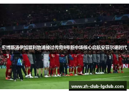 索博斯洛伊加盟利物浦接过传奇8号新中场核心启航安菲尔德时代