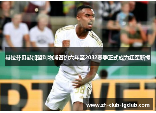 赫拉芬贝赫加盟利物浦签约六年至2032赛季正式成为红军新援