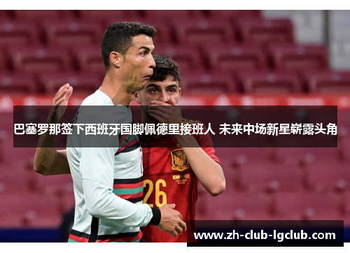 巴塞罗那签下西班牙国脚佩德里接班人 未来中场新星崭露头角 巴塞罗那签下西班牙国脚佩德里接班人 未来中场新星崭露头角