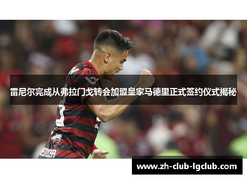 雷尼尔完成从弗拉门戈转会加盟皇家马德里正式签约仪式揭秘 雷尼尔完成从弗拉门戈转会加盟皇家马德里正式签约仪式揭秘