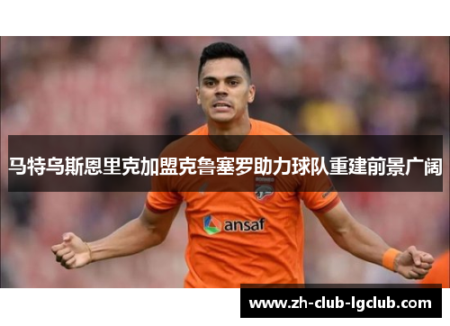 马特乌斯恩里克加盟克鲁塞罗助力球队重建前景广阔 马特乌斯恩里克加盟克鲁塞罗助力球队重建前景广阔